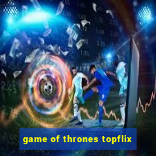 game of thrones topflix